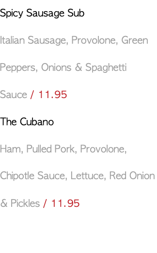Spicy Sausage Sub Italian Sausage, Provolone, Green Peppers, Onions & Spaghetti Sauce / 11.95 The Cubano Ham, Pulled Pork, Provolone, Chipotle Sauce, Lettuce, Red Onion & Pickles / 11.95 
