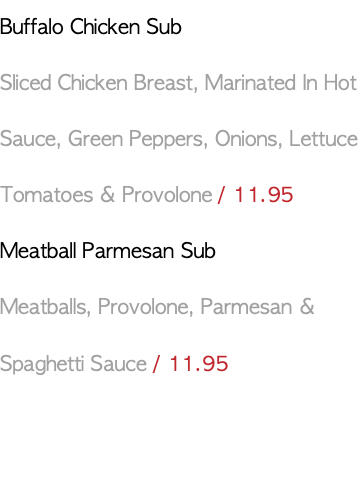 Buffalo Chicken Sub Sliced Chicken Breast, Marinated In Hot Sauce, Green Peppers, Onions, Lettuce Tomatoes & Provolone / 11.95 Meatball Parmesan Sub Meatballs, Provolone, Parmesan & Spaghetti Sauce / 11.95 