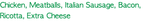 Chicken, Meatballs, Italian Sausage, Bacon, Ricotta, Extra Cheese 